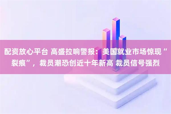 配资放心平台 高盛拉响警报：美国就业市场惊现“裂痕”，裁员潮恐创近十年新高 裁员信号强烈