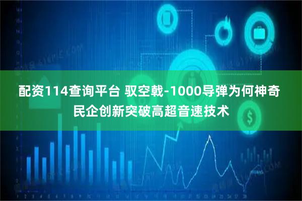配资114查询平台 驭空戟-1000导弹为何神奇 民企创新突破高超音速技术