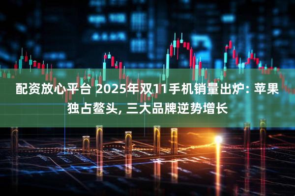 配资放心平台 2025年双11手机销量出炉: 苹果独占鳌头, 三大品牌逆势增长