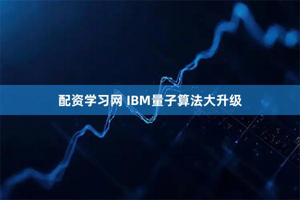 配资学习网 IBM量子算法大升级