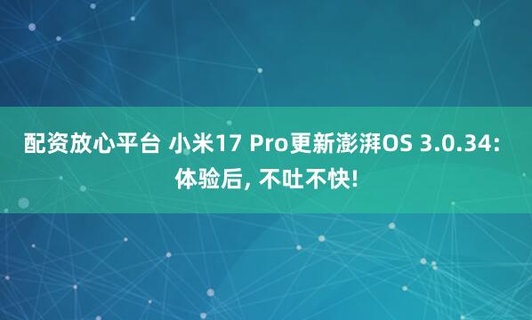 配资放心平台 小米17 Pro更新澎湃OS 3.0.34: 体验后, 不吐不快!