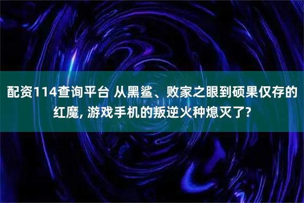 配资114查询平台 从黑鲨、败家之眼到硕果仅存的红魔, 游戏手机的叛逆火种熄灭了?