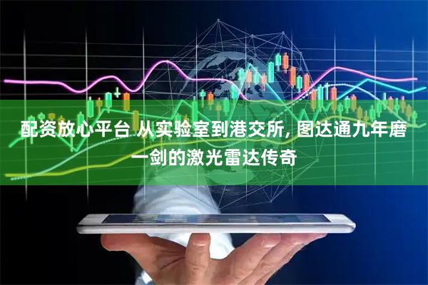 配资放心平台 从实验室到港交所, 图达通九年磨一剑的激光雷达传奇