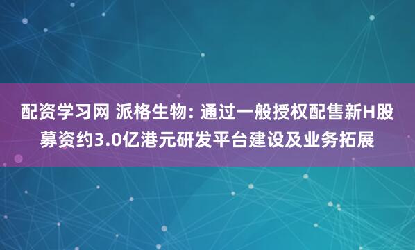 配资学习网 派格生物: 通过一般授权配售新H股募资约3.0亿港元研发平台建设及业务拓展