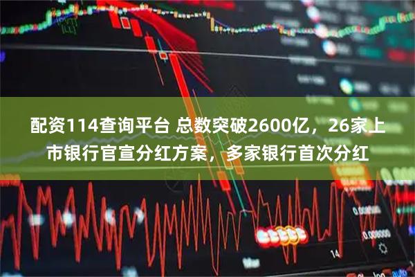 配资114查询平台 总数突破2600亿，26家上市银行官宣分红方案，多家银行首次分红