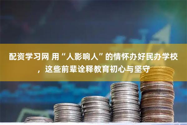 配资学习网 用“人影响人”的情怀办好民办学校，这些前辈诠释教育初心与坚守