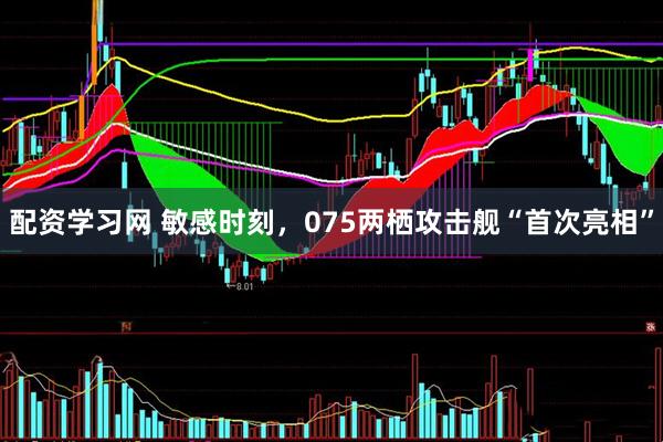 配资学习网 敏感时刻，075两栖攻击舰“首次亮相”