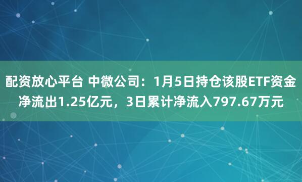 配资放心平台 中微公司：1月5日持仓该股ETF资金净流出1.25亿元，3日累计净流入797.67万元