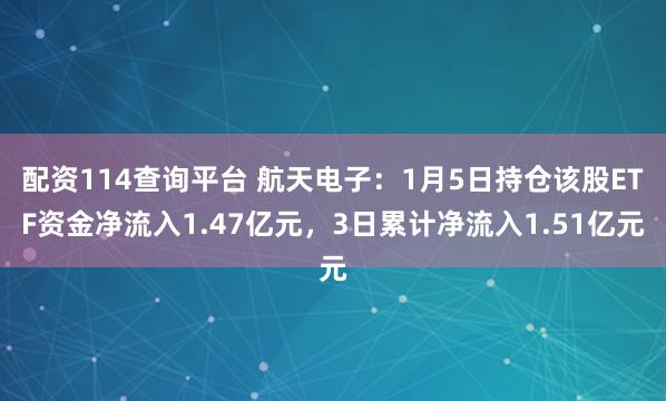 配资114查询平台 航天电子：1月5日持仓该股ETF资金净流入1.47亿元，3日累计净流入1.51亿元