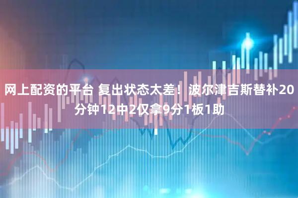 网上配资的平台 复出状态太差！波尔津吉斯替补20分钟12中2仅拿9分1板1助