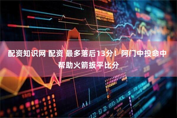 配资知识网 配资 最多落后13分！阿门中投命中 帮助火箭扳平比分