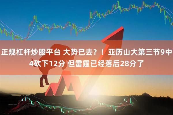 正规杠杆炒股平台 大势已去？！亚历山大第三节9中4砍下12分 但雷霆已经落后28分了