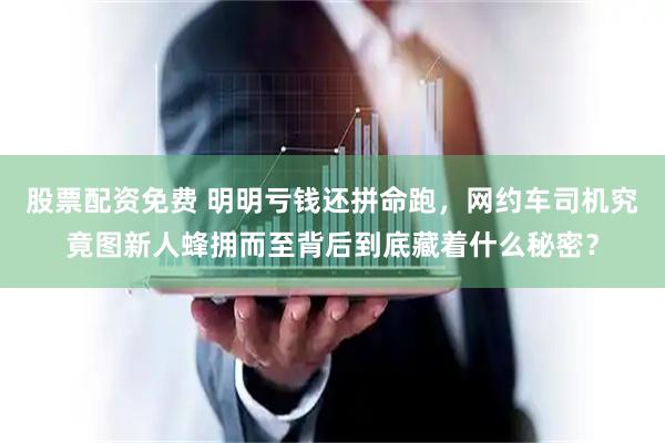 股票配资免费 明明亏钱还拼命跑，网约车司机究竟图新人蜂拥而至背后到底藏着什么秘密？