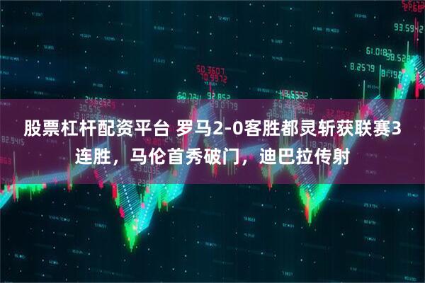 股票杠杆配资平台 罗马2-0客胜都灵斩获联赛3连胜，马伦首秀破门，迪巴拉传射