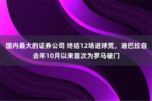 国内最大的证券公司 终结12场进球荒，迪巴拉自去年10月以来首次为罗马破门