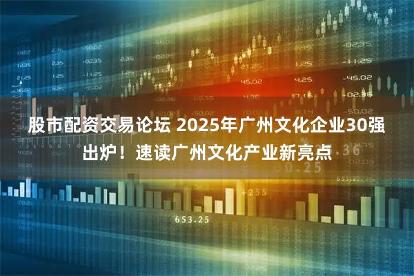股市配资交易论坛 2025年广州文化企业30强出炉！速读广州文化产业新亮点