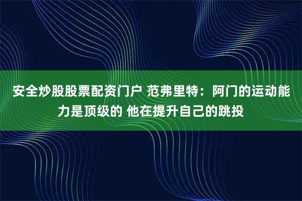 安全炒股股票配资门户 范弗里特：阿门的运动能力是顶级的 他在提升自己的跳投