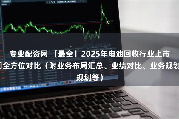 专业配资网 【最全】2025年电池回收行业上市公司全方位对比（附业务布局汇总、业绩对比、业务规划等）