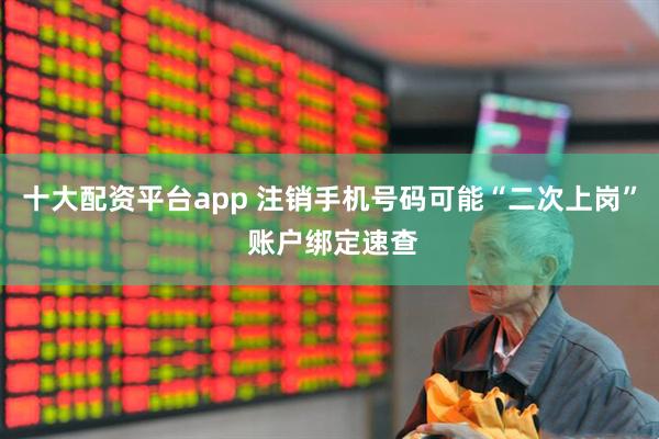 十大配资平台app 注销手机号码可能“二次上岗” 账户绑定速查