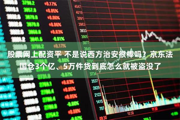 股票网上配资平 不是说西方治安很棒吗？京东法国仓3个亿、5万件货到底怎么就被盗没了