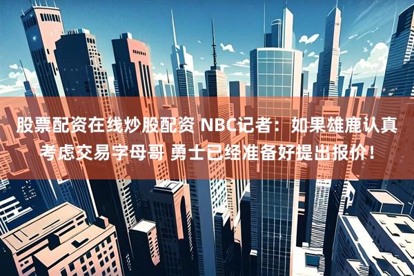 股票配资在线炒股配资 NBC记者：如果雄鹿认真考虑交易字母哥 勇士已经准备好提出报价！