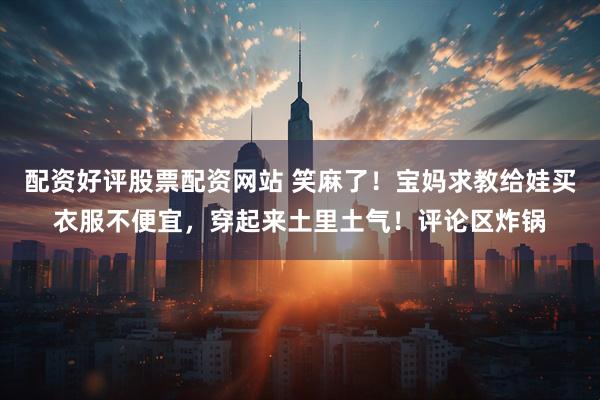 配资好评股票配资网站 笑麻了！宝妈求教给娃买衣服不便宜，穿起来土里土气！评论区炸锅