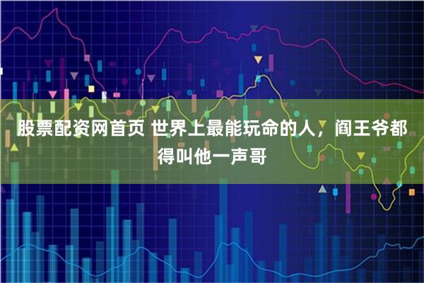 股票配资网首页 世界上最能玩命的人，阎王爷都得叫他一声哥