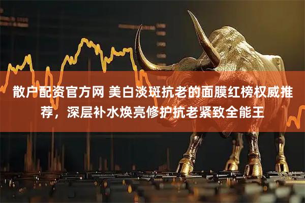 散户配资官方网 美白淡斑抗老的面膜红榜权威推荐，深层补水焕亮修护抗老紧致全能王