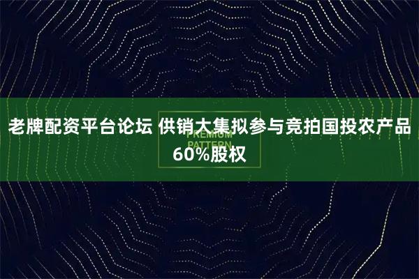 老牌配资平台论坛 供销大集拟参与竞拍国投农产品60%股权