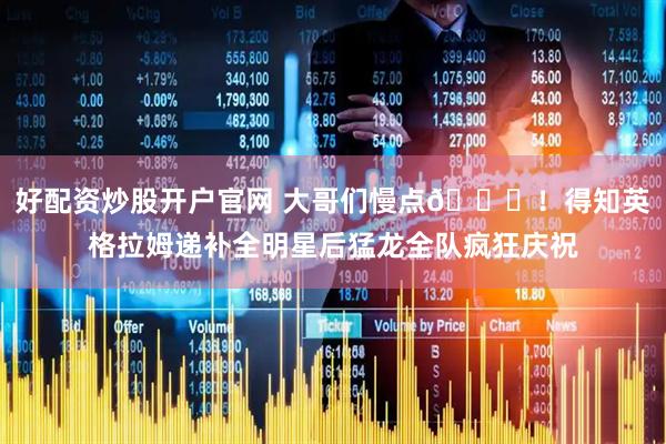 好配资炒股开户官网 大哥们慢点😂！得知英格拉姆递补全明星后猛龙全队疯狂庆祝