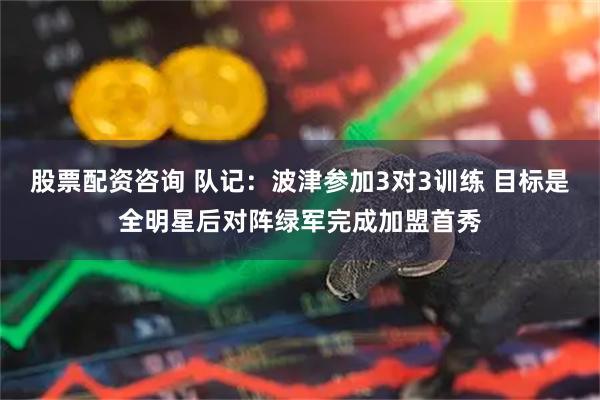股票配资咨询 队记：波津参加3对3训练 目标是全明星后对阵绿军完成加盟首秀