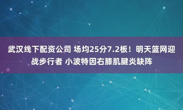 武汉线下配资公司 场均25分7.2板！明天篮网迎战步行者 小波特因右膝肌腱炎缺阵