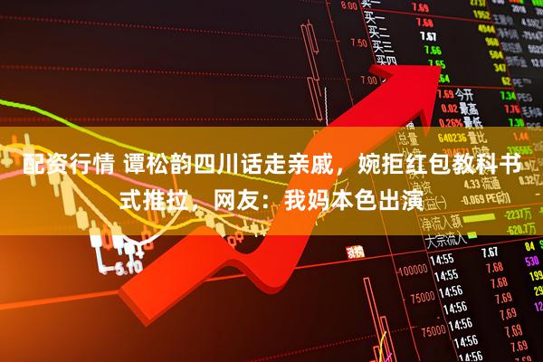 配资行情 谭松韵四川话走亲戚，婉拒红包教科书式推拉，网友：我妈本色出演