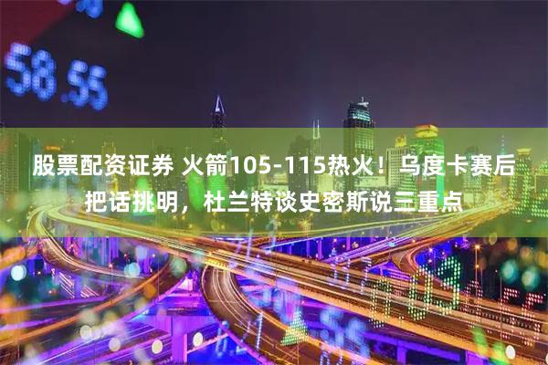 股票配资证券 火箭105-115热火！乌度卡赛后把话挑明，杜兰特谈史密斯说三重点