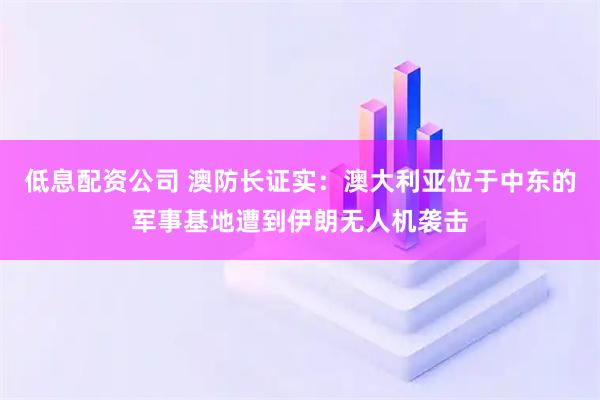 低息配资公司 澳防长证实：澳大利亚位于中东的军事基地遭到伊朗无人机袭击