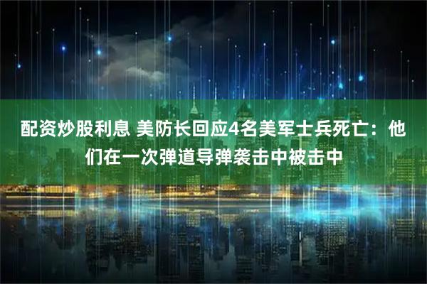 配资炒股利息 美防长回应4名美军士兵死亡：他们在一次弹道导弹袭击中被击中