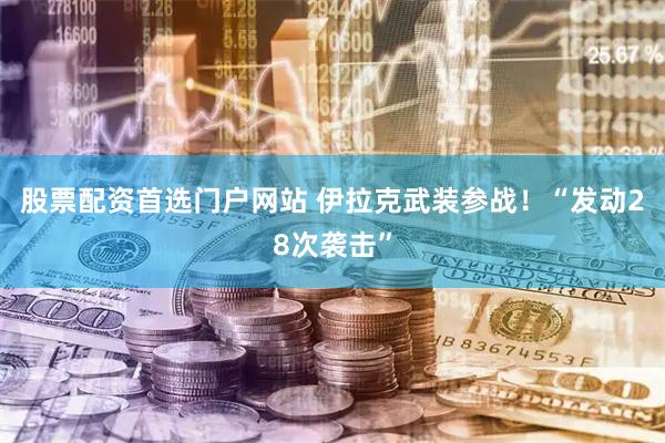 股票配资首选门户网站 伊拉克武装参战！“发动28次袭击”