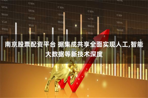 南京股票配资平台 据集成共享全面实现人工,智能大数据等新技术深度