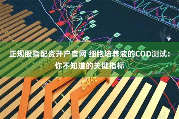 正规股指配资开户官网 细胞培养液的COD测试：你不知道的关键指标