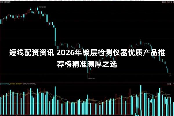 短线配资资讯 2026年镀层检测仪器优质产品推荐榜精准测厚之选