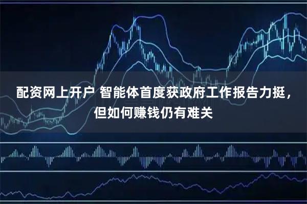配资网上开户 智能体首度获政府工作报告力挺，但如何赚钱仍有难关