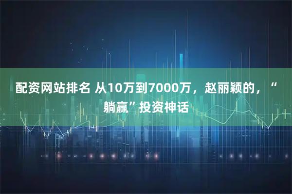 配资网站排名 从10万到7000万，赵丽颖的，“躺赢”投资神话