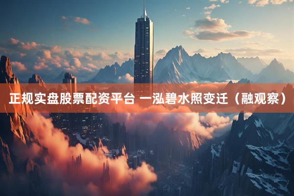 正规实盘股票配资平台 一泓碧水照变迁（融观察）