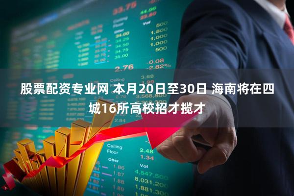 股票配资专业网 本月20日至30日 海南将在四城16所高校招才揽才