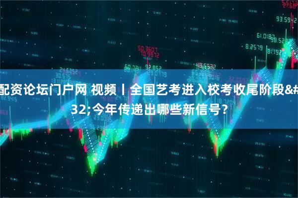 配资论坛门户网 视频丨全国艺考进入校考收尾阶段 今年传递出哪些新信号？