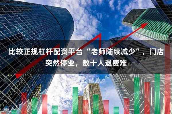 比较正规杠杆配资平台 “老师陆续减少”，门店突然停业，数十人退费难