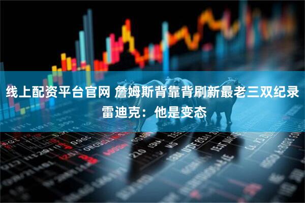 线上配资平台官网 詹姆斯背靠背刷新最老三双纪录 雷迪克：他是变态