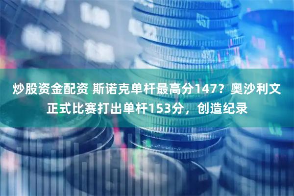 炒股资金配资 斯诺克单杆最高分147？奥沙利文正式比赛打出单杆153分，创造纪录