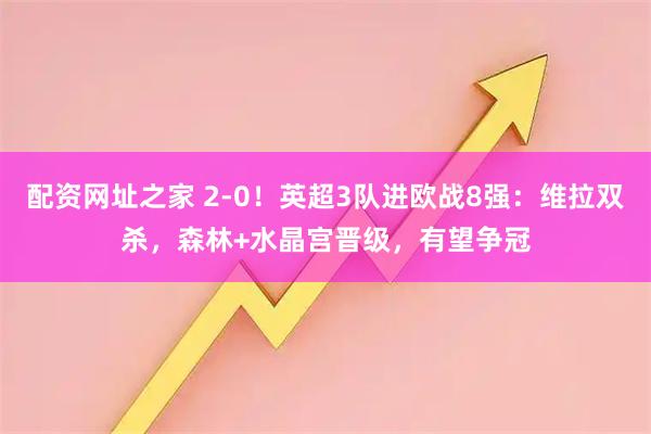 配资网址之家 2-0！英超3队进欧战8强：维拉双杀，森林+水晶宫晋级，有望争冠