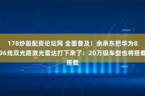 178炒股配资论坛网 全面普及！余承东把华为896线双光路激光雷达打下来了：20万级车型也将搭载